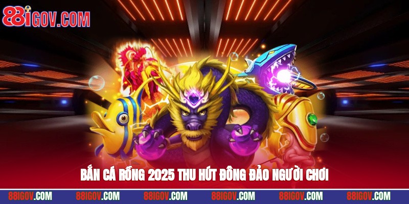 Bắn cá rồng 2025 thu hút đông đảo người chơi
