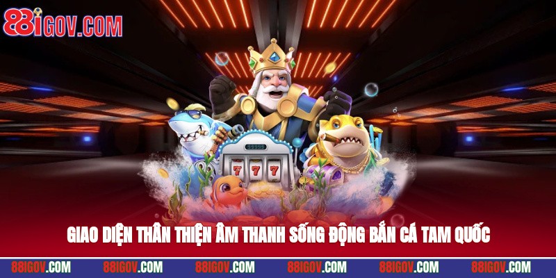 Giao diện thân thiện, âm thanh sống động bắn cá tam quốc