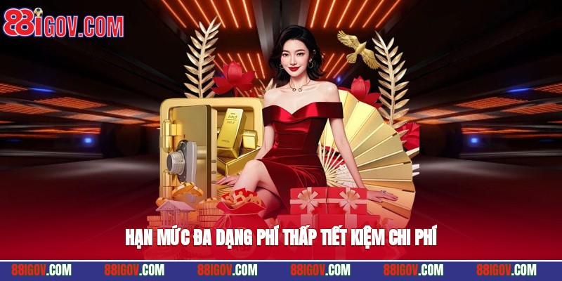 Hạn mức đa dạng, phí thấp tiết kiệm chi phí